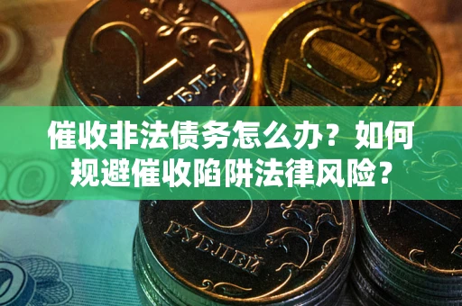 武汉催收非法债务怎么办？如何规避催收陷阱法律风险？