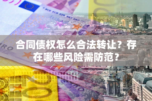 武汉合同债权怎么合法转让？存在哪些风险需防范？