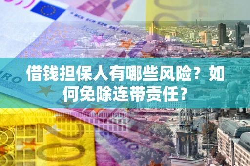 武汉借钱担保人有哪些风险？如何免除连带责任？