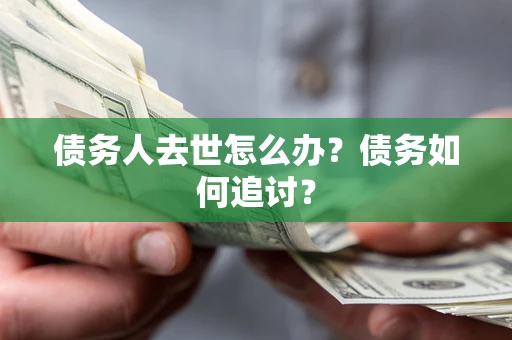 武汉债务人去世怎么办？债务如何追讨？