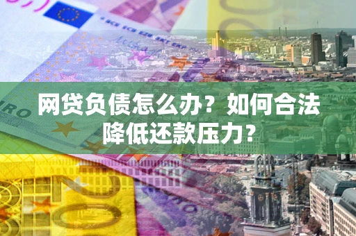 武汉网贷负债怎么办？如何合法降低还款压力？