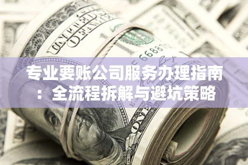 武汉专业要账公司服务办理指南：全流程拆解与避坑策略