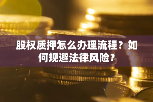 武汉股权质押怎么办理流程？如何规避法律风险？