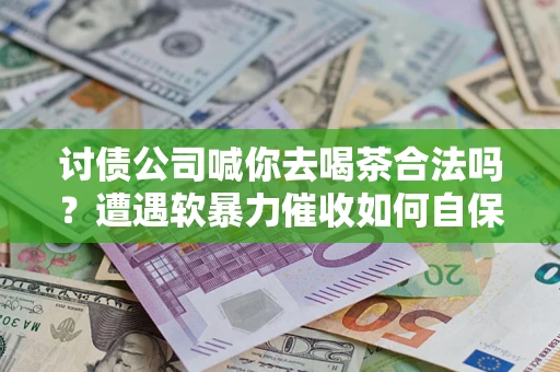 武汉讨债公司喊你去喝茶合法吗？遭遇软暴力催收如何自保？