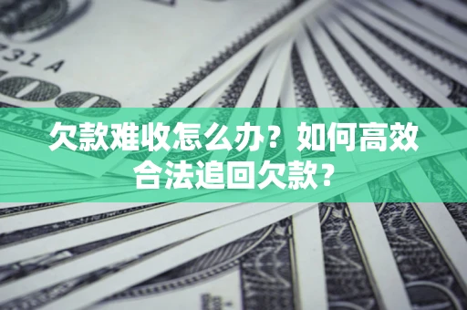 武汉欠款难收怎么办？如何高效合法追回欠款？