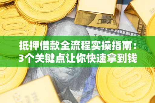 武汉抵押借款全流程实操指南：3个关键点让你快速拿到钱