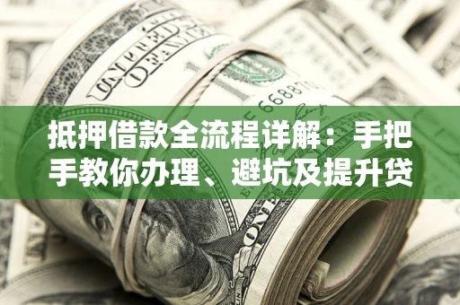 武汉抵押借款全流程详解：手把手教你办理、避坑及提升贷款额度