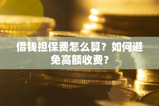 武汉借钱担保费怎么算？如何避免高额收费？