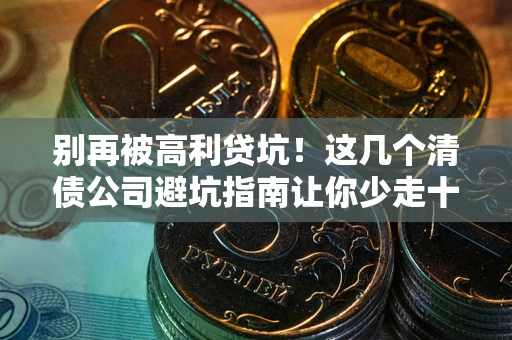 武汉别再被高利贷坑！这几个清债公司避坑指南让你少走十年弯路