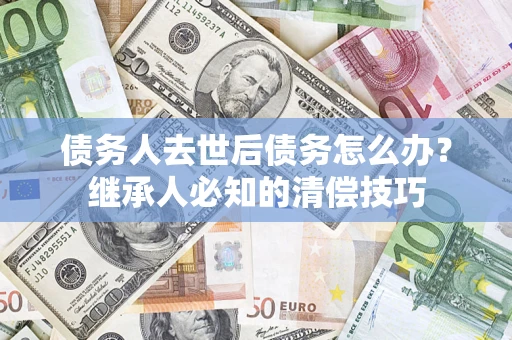 武汉债务人去世后债务怎么办？继承人必知的清偿技巧