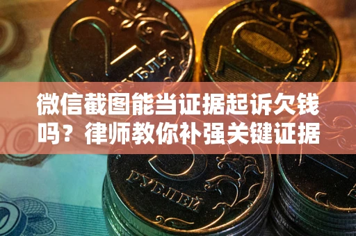 武汉微信截图能当证据起诉欠钱吗？律师教你补强关键证据