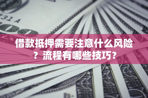 武汉借款抵押需要注意什么风险？流程有哪些技巧？