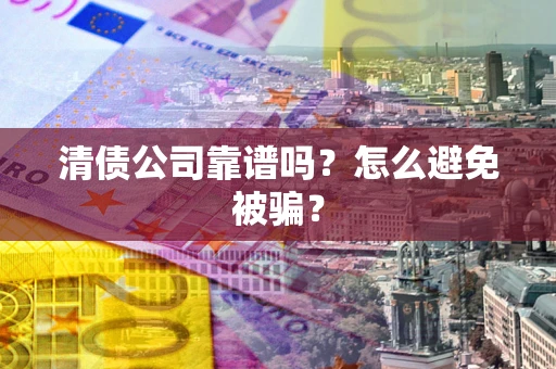 武汉清债公司靠谱吗？怎么避免被骗？