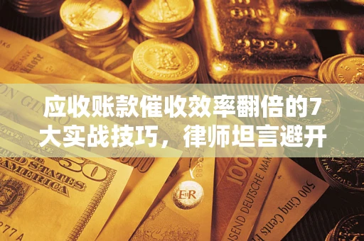 武汉应收账款催收效率翻倍的7大实战技巧，律师坦言避开这些法律雷区最关键