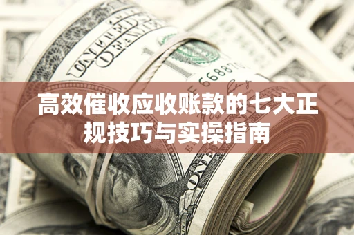 武汉高效催收应收账款的七大正规技巧与实操指南