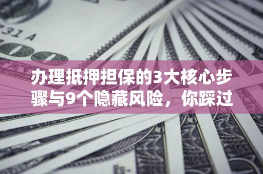 武汉办理抵押担保的3大核心步骤与9个隐藏风险，你踩过哪个坑？