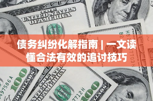 武汉债务纠纷化解指南 | 一文读懂合法有效的追讨技巧