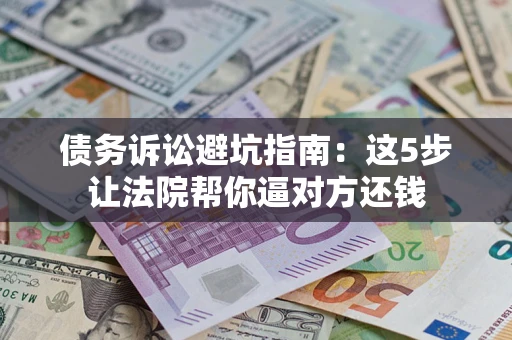 武汉债务诉讼避坑指南：这5步让法院帮你逼对方还钱
