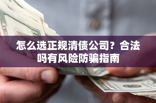 武汉怎么选正规清债公司？合法吗有风险防骗指南