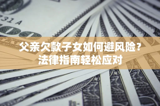 武汉父亲欠款子女如何避风险？法律指南轻松应对