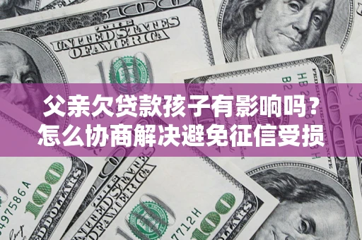 武汉父亲欠贷款孩子有影响吗？怎么协商解决避免征信受损？