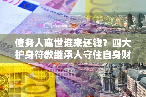 武汉债务人离世谁来还钱？四大护身符教继承人守住自身财产