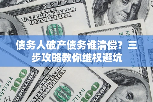 武汉债务人破产债务谁清偿?三步攻略教你维权避坑 武汉债务人破产债务谁清偿?三步攻略教你维权避坑
