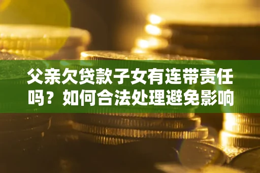 武汉父亲欠贷款子女有连带责任吗？如何合法处理避免影响？