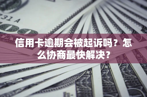 武汉信用卡逾期会被起诉吗？怎么协商最快解决？