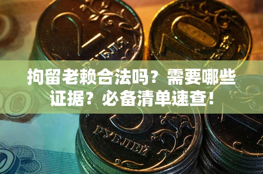 武汉拘留老赖合法吗？需要哪些证据？必备清单速查！