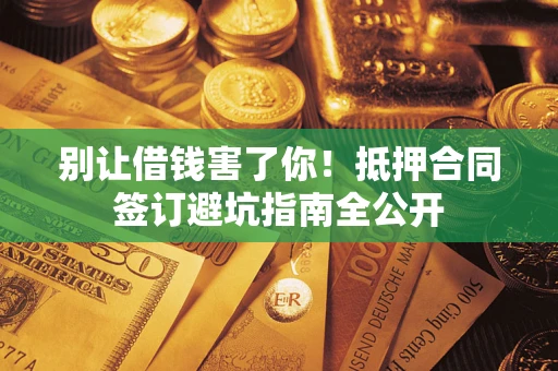 武汉别让借钱害了你！抵押合同签订避坑指南全公开