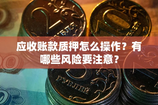武汉应收账款质押怎么操作？有哪些风险要注意？